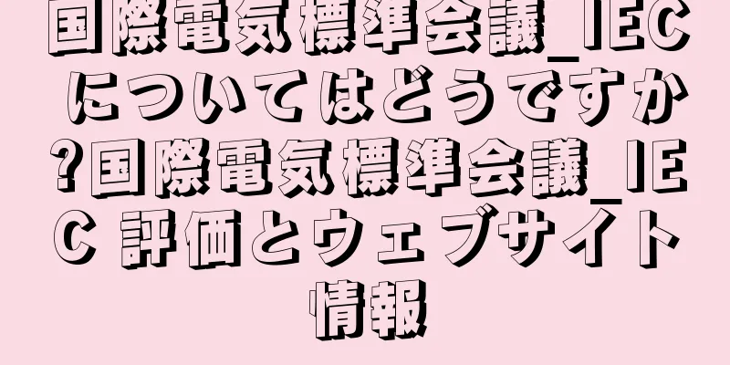 国際電気標準会議_IEC についてはどうですか?国際電気標準会議_IEC 評価とウェブサイト情報