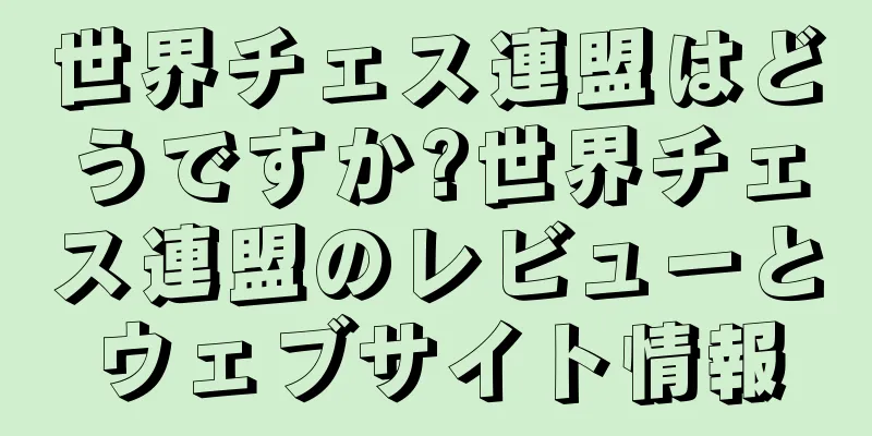 世界チェス連盟はどうですか?世界チェス連盟のレビューとウェブサイト情報