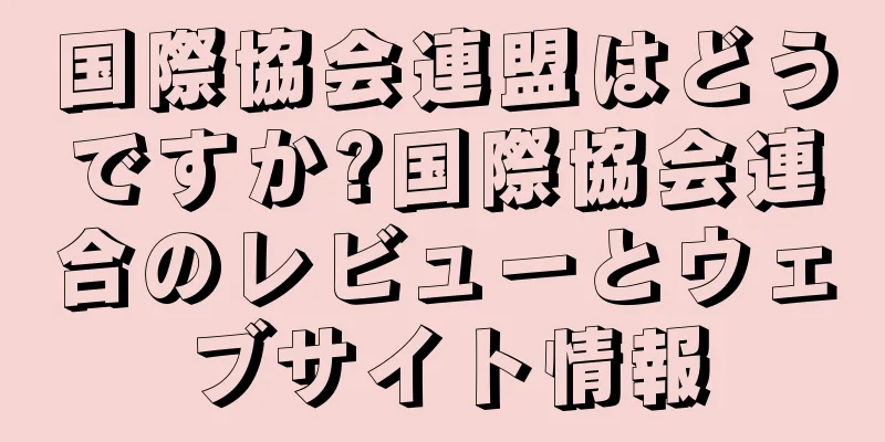 国際協会連盟はどうですか?国際協会連合のレビューとウェブサイト情報