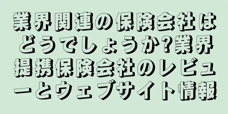 業界関連の保険会社はどうでしょうか?業界提携保険会社のレビューとウェブサイト情報