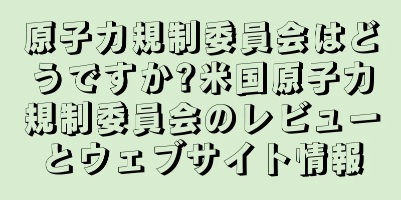 原子力規制委員会はどうですか?米国原子力規制委員会のレビューとウェブサイト情報