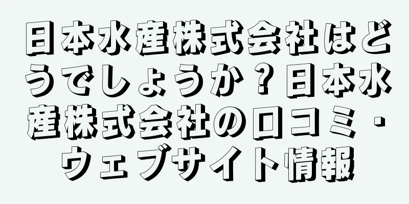 日本水産株式会社はどうでしょうか？日本水産株式会社の口コミ・ウェブサイト情報