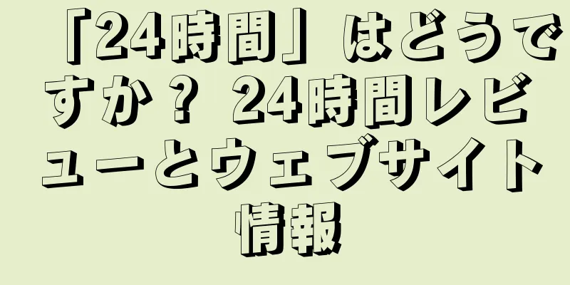 「24時間」はどうですか？ 24時間レビューとウェブサイト情報