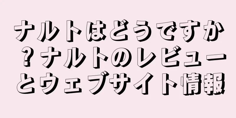 ナルトはどうですか？ナルトのレビューとウェブサイト情報