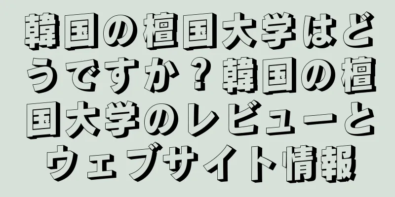 韓国の檀国大学はどうですか？韓国の檀国大学のレビューとウェブサイト情報