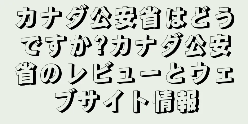 カナダ公安省はどうですか?カナダ公安省のレビューとウェブサイト情報