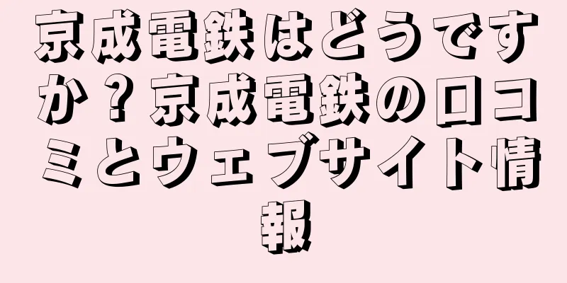 京成電鉄はどうですか？京成電鉄の口コミとウェブサイト情報