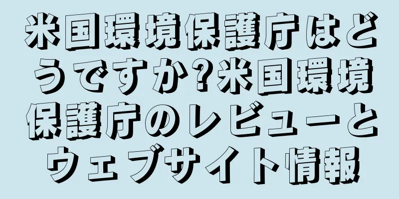 米国環境保護庁はどうですか?米国環境保護庁のレビューとウェブサイト情報