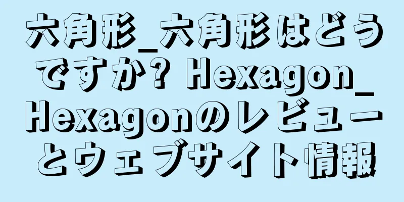 六角形_六角形はどうですか? Hexagon_Hexagonのレビューとウェブサイト情報