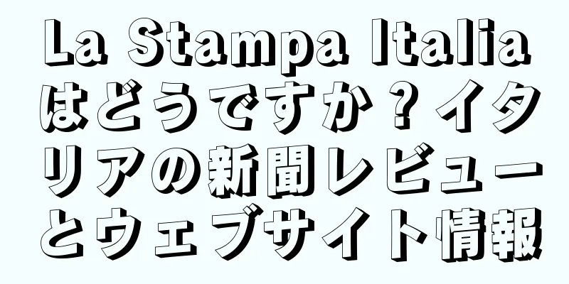 La Stampa Italiaはどうですか？イタリアの新聞レビューとウェブサイト情報