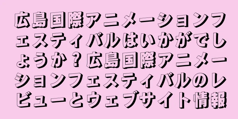 広島国際アニメーションフェスティバルはいかがでしょうか？広島国際アニメーションフェスティバルのレビューとウェブサイト情報