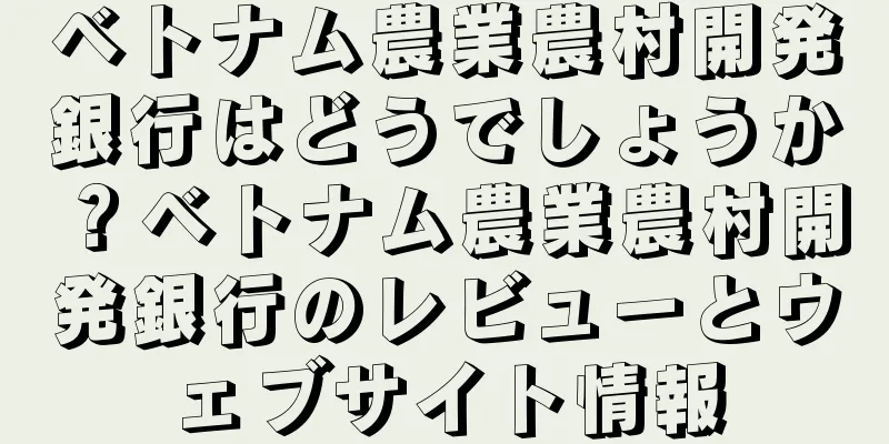 ベトナム農業農村開発銀行はどうでしょうか？ベトナム農業農村開発銀行のレビューとウェブサイト情報