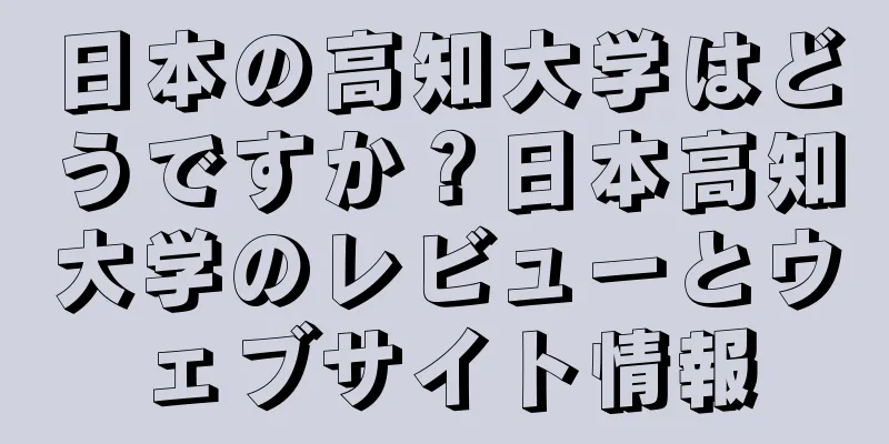 日本の高知大学はどうですか？日本高知大学のレビューとウェブサイト情報