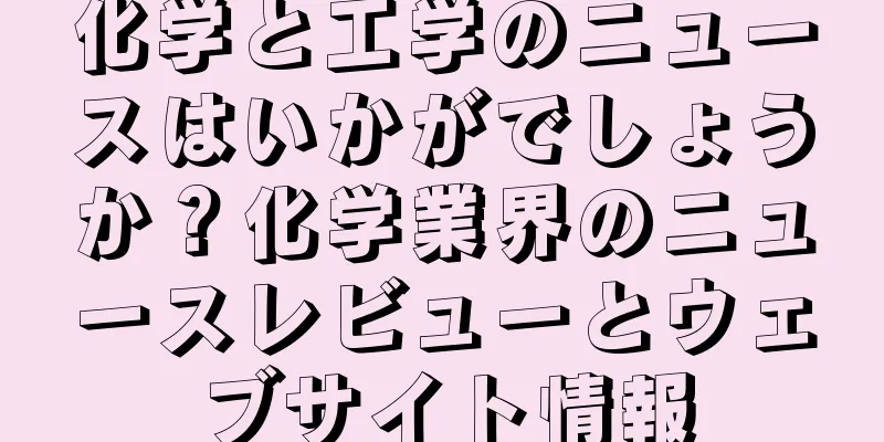 化学と工学のニュースはいかがでしょうか？化学業界のニュースレビューとウェブサイト情報