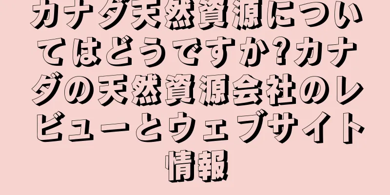 カナダ天然資源についてはどうですか?カナダの天然資源会社のレビューとウェブサイト情報