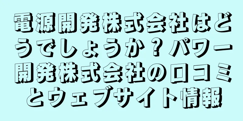 電源開発株式会社はどうでしょうか？パワー開発株式会社の口コミとウェブサイト情報