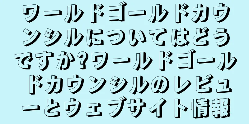 ワールドゴールドカウンシルについてはどうですか?ワールドゴールドカウンシルのレビューとウェブサイト情報