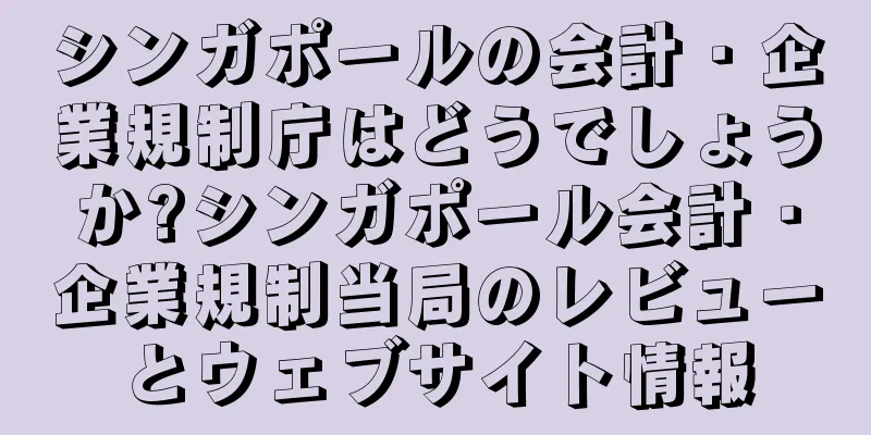 シンガポールの会計・企業規制庁はどうでしょうか?シンガポール会計・企業規制当局のレビューとウェブサイト情報