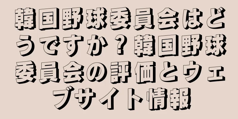 韓国野球委員会はどうですか？韓国野球委員会の評価とウェブサイト情報