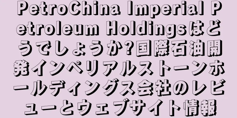 PetroChina Imperial Petroleum Holdingsはどうでしょうか?国際石油開発インペリアルストーンホールディングス会社のレビューとウェブサイト情報