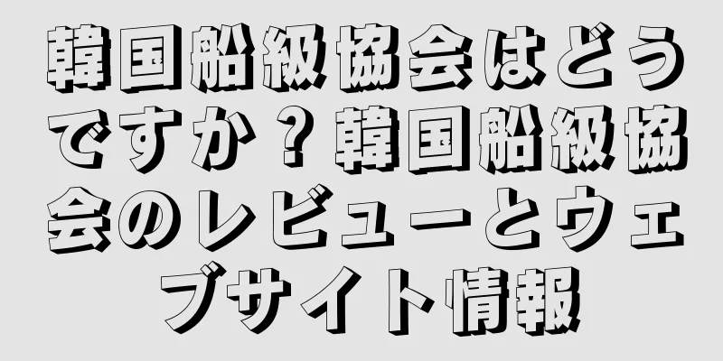 韓国船級協会はどうですか？韓国船級協会のレビューとウェブサイト情報
