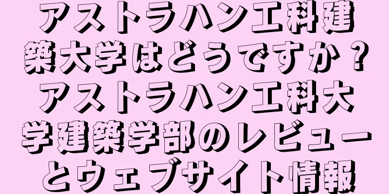 アストラハン工科建築大学はどうですか？アストラハン工科大学建築学部のレビューとウェブサイト情報
