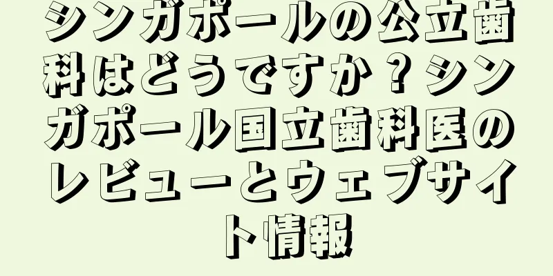 シンガポールの公立歯科はどうですか？シンガポール国立歯科医のレビューとウェブサイト情報