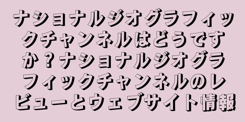ナショナルジオグラフィックチャンネルはどうですか？ナショナルジオグラフィックチャンネルのレビューとウェブサイト情報