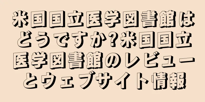 米国国立医学図書館はどうですか?米国国立医学図書館のレビューとウェブサイト情報