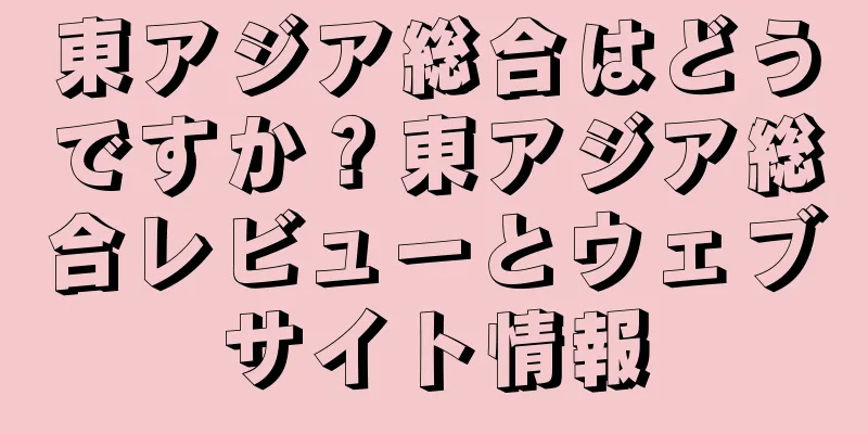 東アジア総合はどうですか？東アジア総合レビューとウェブサイト情報