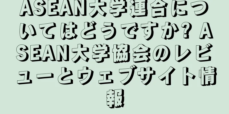 ASEAN大学連合についてはどうですか? ASEAN大学協会のレビューとウェブサイト情報
