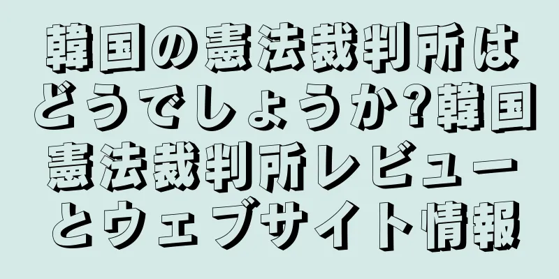 韓国の憲法裁判所はどうでしょうか?韓国憲法裁判所レビューとウェブサイト情報