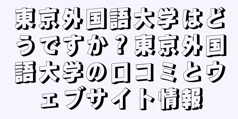東京外国語大学はどうですか？東京外国語大学の口コミとウェブサイト情報