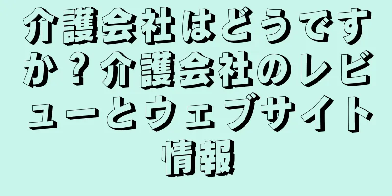 介護会社はどうですか？介護会社のレビューとウェブサイト情報