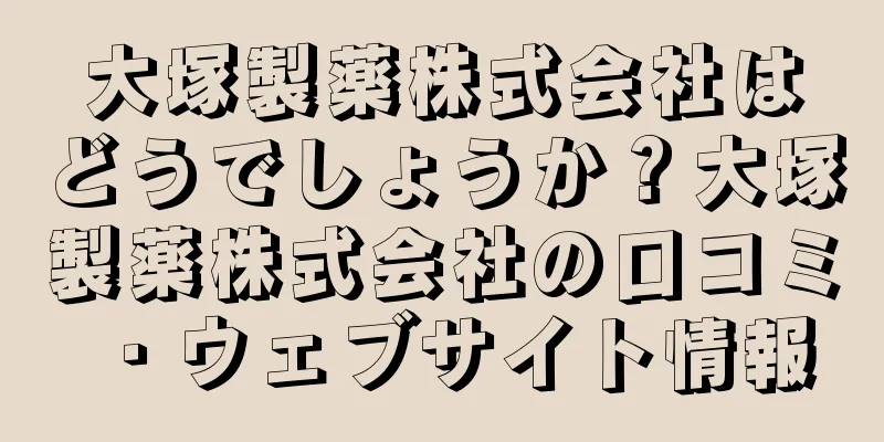 大塚製薬株式会社はどうでしょうか？大塚製薬株式会社の口コミ・ウェブサイト情報