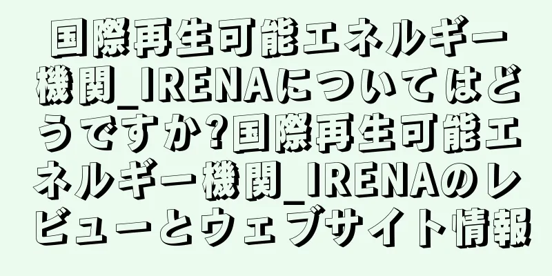 国際再生可能エネルギー機関_IRENAについてはどうですか?国際再生可能エネルギー機関_IRENAのレビューとウェブサイト情報