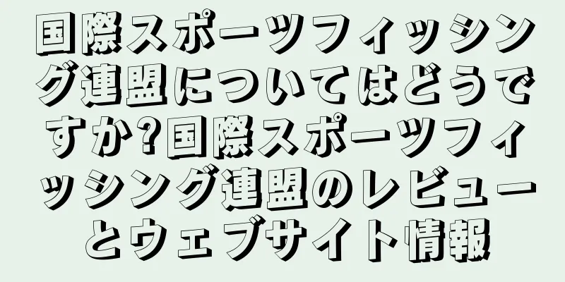 国際スポーツフィッシング連盟についてはどうですか?国際スポーツフィッシング連盟のレビューとウェブサイト情報