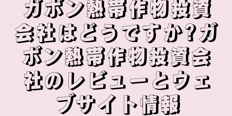 ガボン熱帯作物投資会社はどうですか?ガボン熱帯作物投資会社のレビューとウェブサイト情報