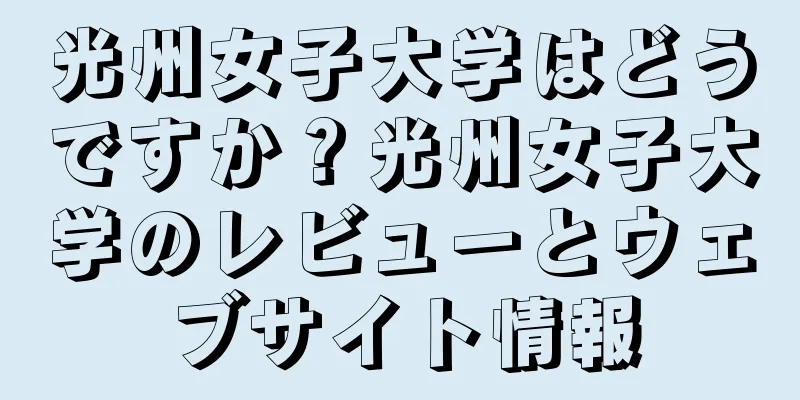 光州女子大学はどうですか？光州女子大学のレビューとウェブサイト情報