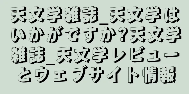 天文学雑誌_天文学はいかがですか?天文学雑誌_天文学レビューとウェブサイト情報