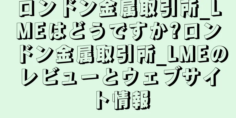 ロンドン金属取引所_LMEはどうですか?ロンドン金属取引所_LMEのレビューとウェブサイト情報