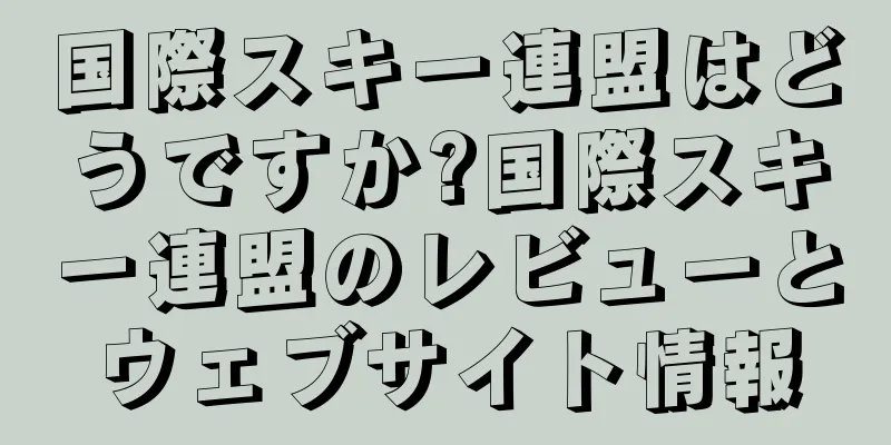 国際スキー連盟はどうですか?国際スキー連盟のレビューとウェブサイト情報