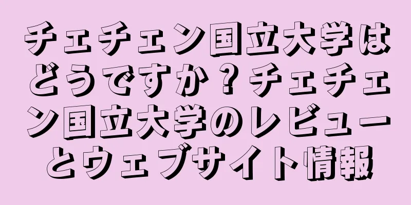 チェチェン国立大学はどうですか？チェチェン国立大学のレビューとウェブサイト情報