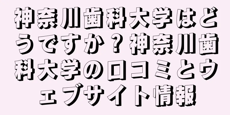 神奈川歯科大学はどうですか？神奈川歯科大学の口コミとウェブサイト情報