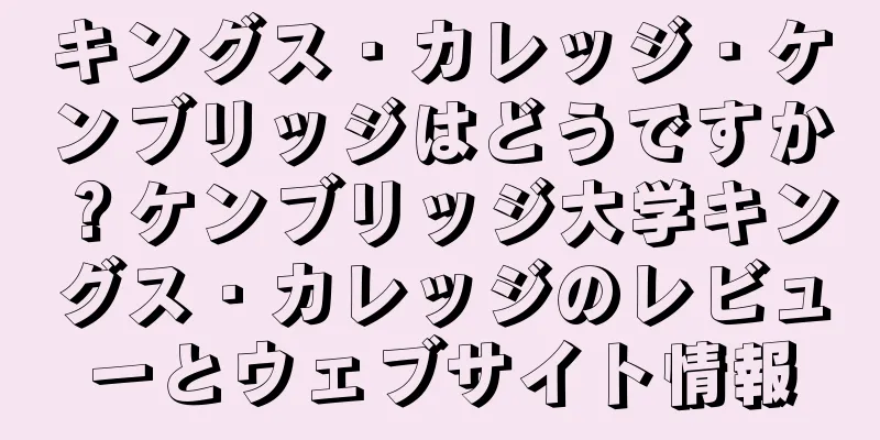 キングス・カレッジ・ケンブリッジはどうですか？ケンブリッジ大学キングス・カレッジのレビューとウェブサイト情報