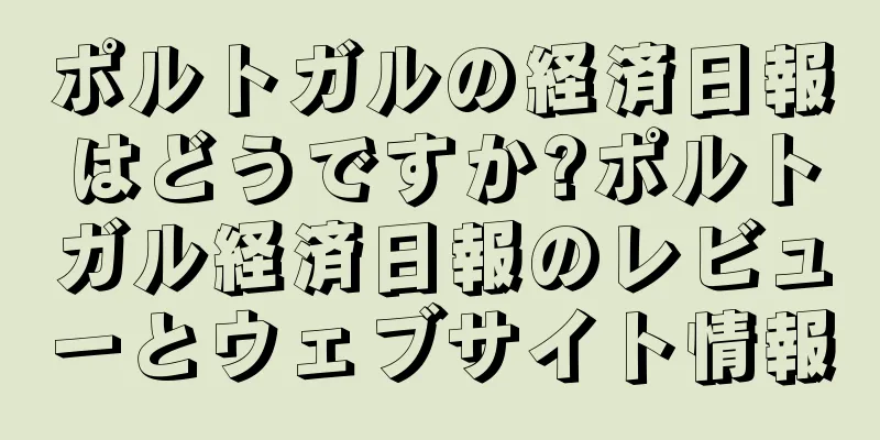 ポルトガルの経済日報はどうですか?ポルトガル経済日報のレビューとウェブサイト情報