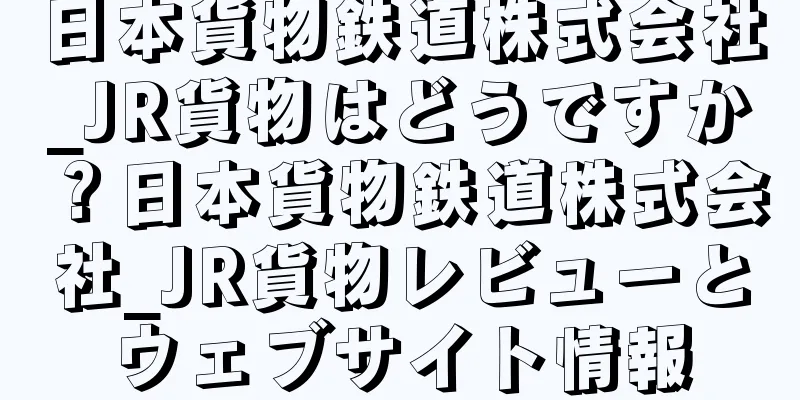 日本貨物鉄道株式会社_JR貨物はどうですか？日本貨物鉄道株式会社_JR貨物レビューとウェブサイト情報