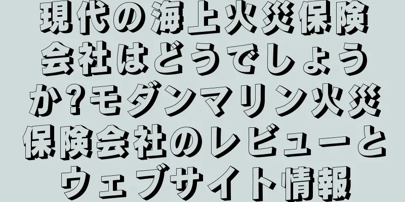 現代の海上火災保険会社はどうでしょうか?モダンマリン火災保険会社のレビューとウェブサイト情報