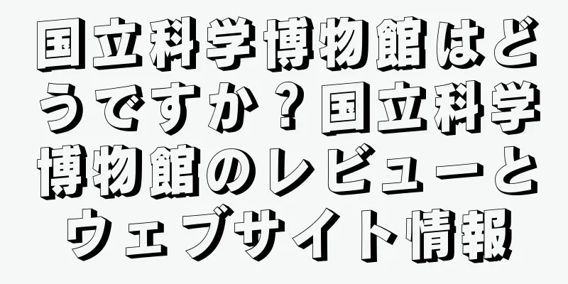 国立科学博物館はどうですか？国立科学博物館のレビューとウェブサイト情報