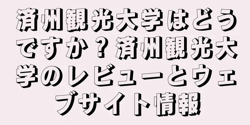 済州観光大学はどうですか？済州観光大学のレビューとウェブサイト情報